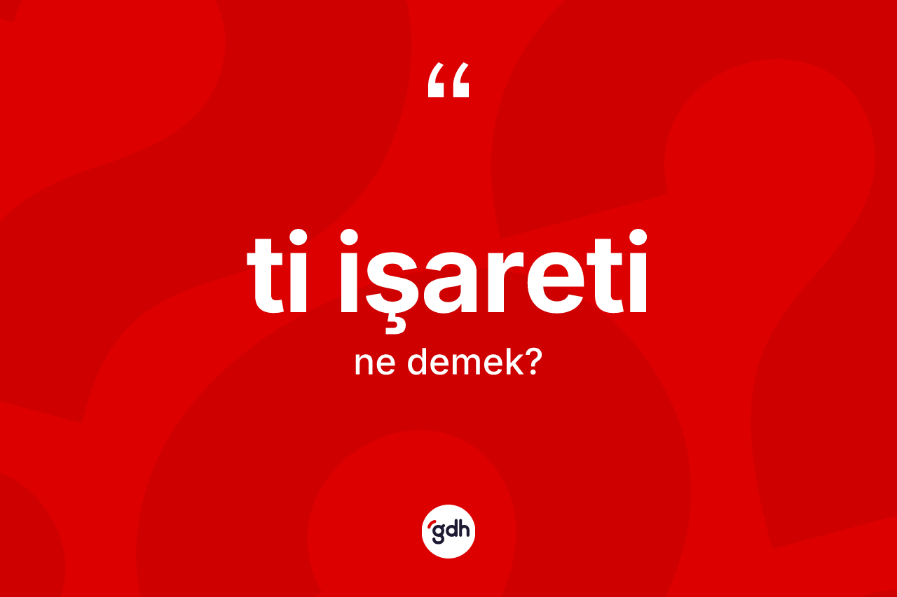 Ti işareti kelimesinin tanımı nedir? Ti işareti kelimesinin kaç farklı anlamı var?