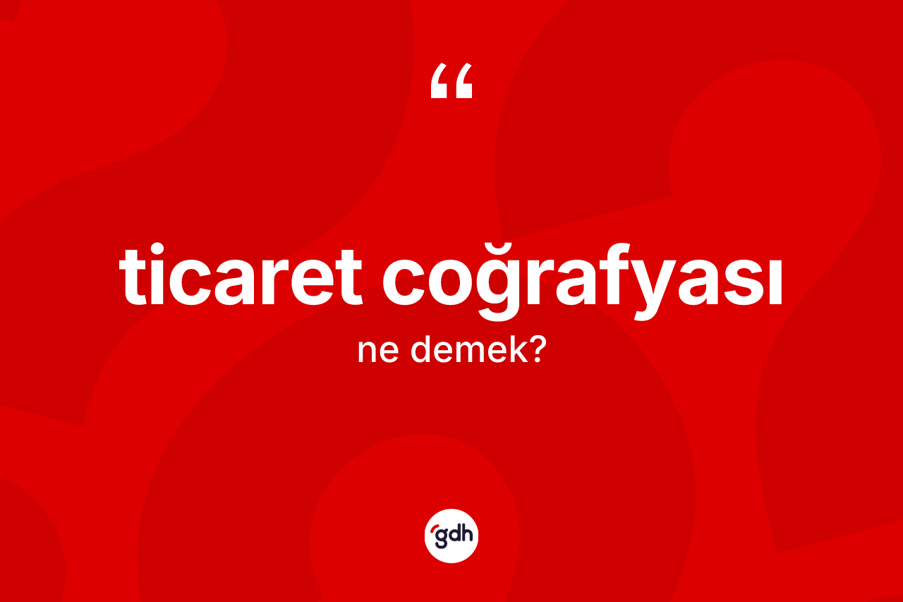 Ticaret coğrafyası kelimesinin sözlükteki tanımı nedir?