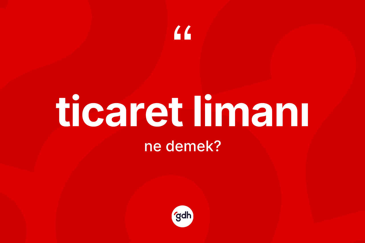 Ticaret limanı ne anlama gelir? Ticaret limanı kelimesinin TDK anlamı nedir?