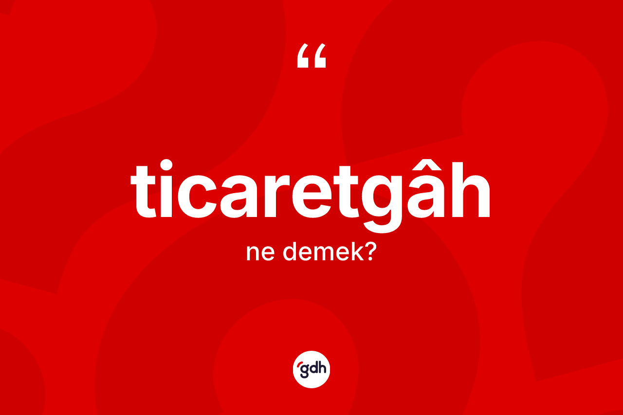 Ticaretgâh kelimesi ne anlama gelir? Ticaretgâhin TDK'ya göre anlamı nedir?