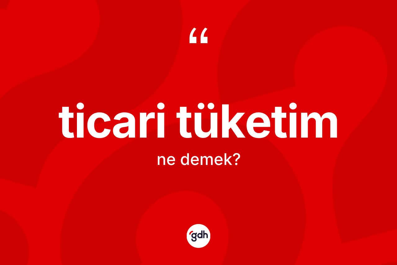 Ticari tüketim ne demek? Ticari tüketimin TDK'ya göre anlamı nedir?