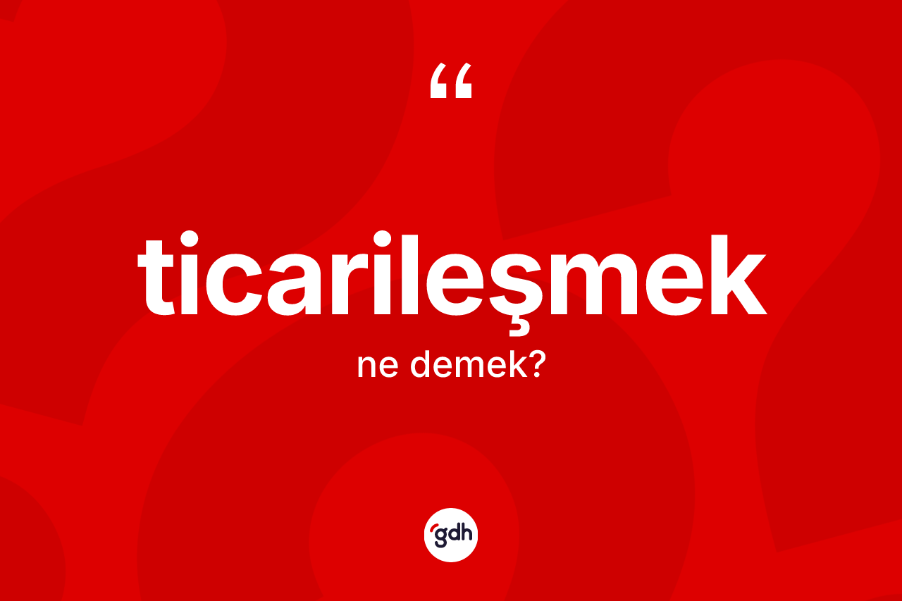 Ticarileşmek kelimesinin anlamı nedir?