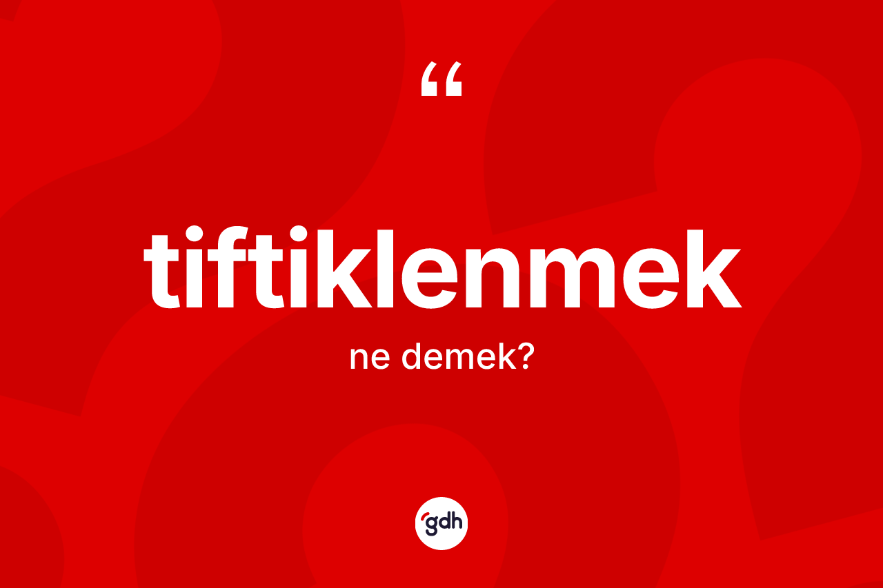 Tiftiklenmek kelimesi ne demek? Tiftiklenmeğin TDK'ya göre anlamı nedir?
