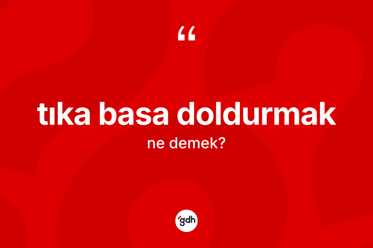 Tıka basa doldurmak nedir?