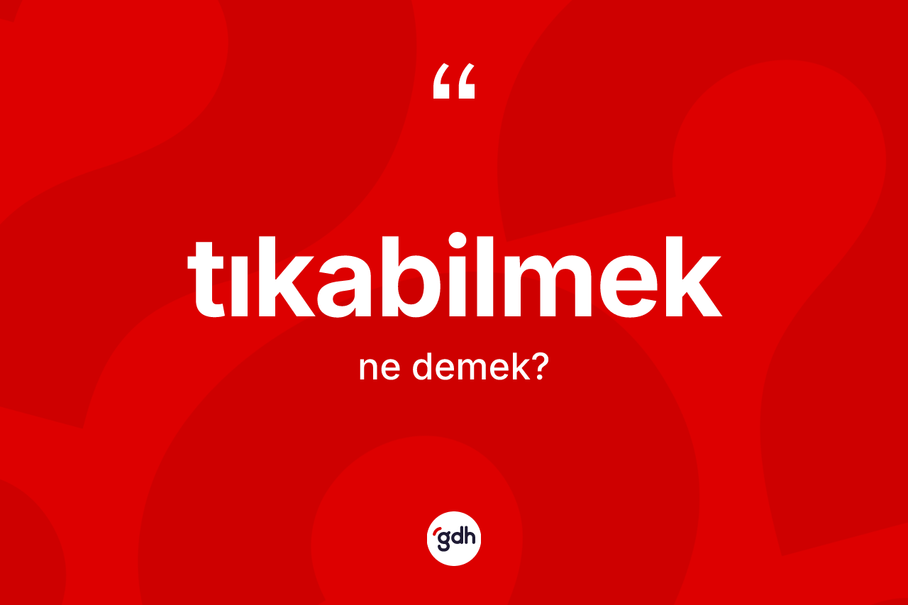 Tıkabilmek kelimesinin sözlükteki tanımı nedir? Tıkabilmek kelimesinin kaç farklı anlamı var?