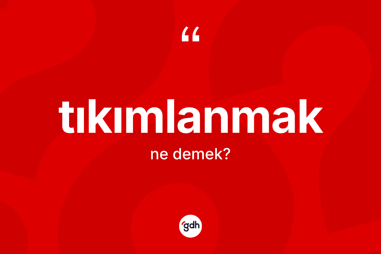 Tıkımlanmak kelimesinin anlamı nedir? Tıkımlanmağın kısaca tanımı nedir?