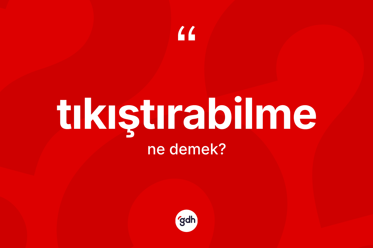 Tıkıştırabilme kelimesinin anlamı nedir? Tıkıştırabilmenin TDK'ya göre anlamı nedir?