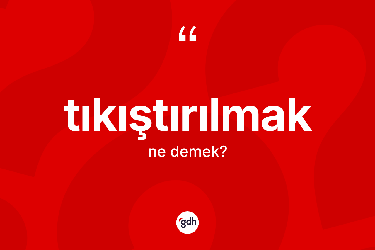 Tıkıştırılmak ne anlama gelir? Tıkıştırılmak kelimesinin TDK'ya göre açıklaması nedir?
