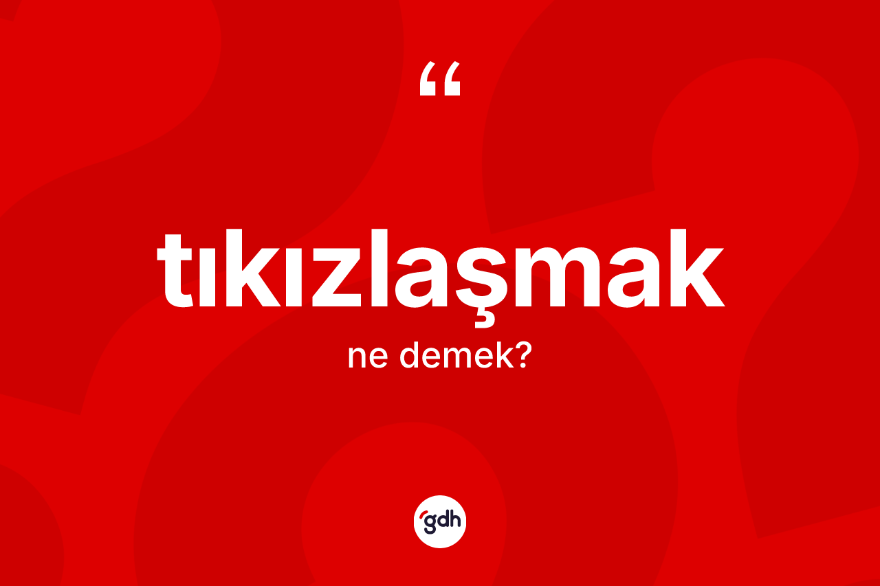 Tıkızlaşmak kelimesinin sözlükteki tanımı nedir? Tıkızlaşmağın kısaca tanımı nedir?