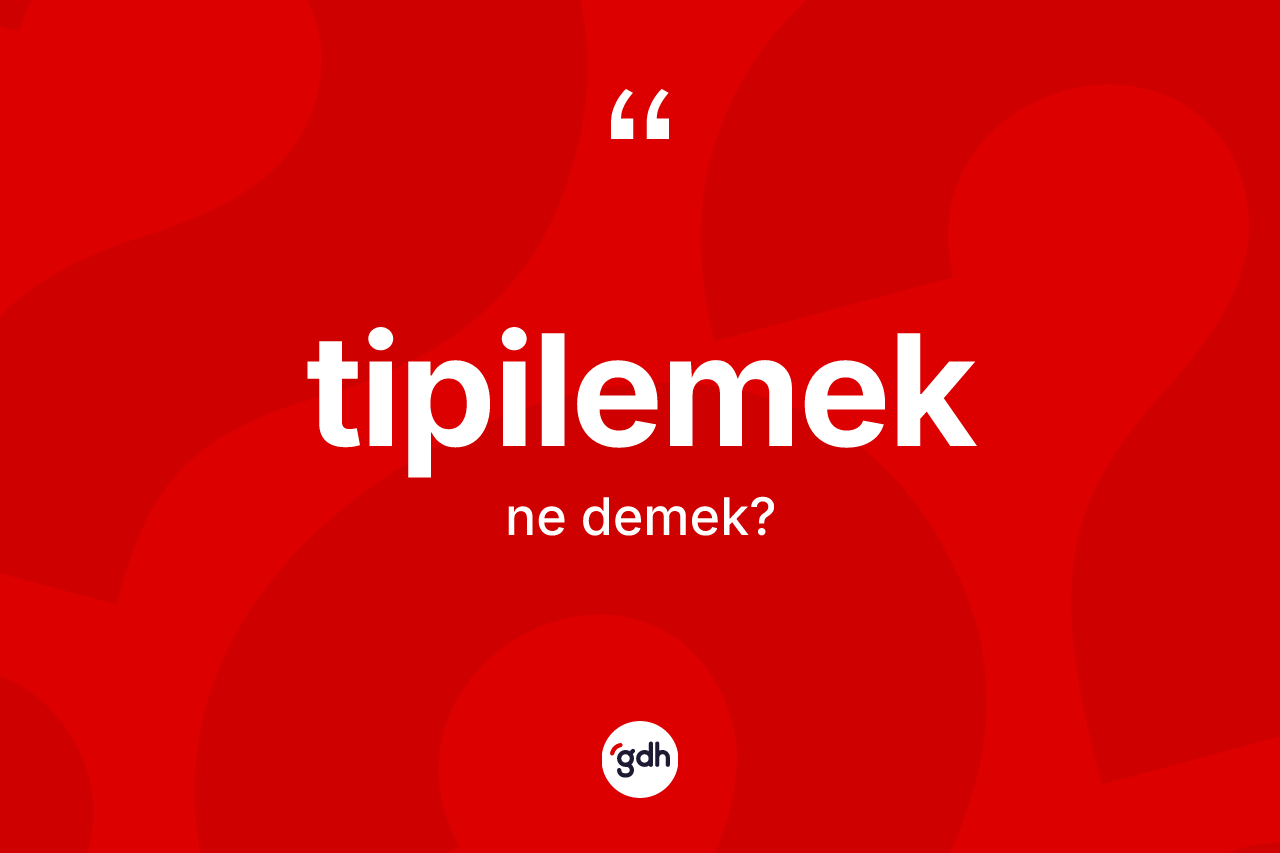 Tipilemek kelimesinin anlamı nedir? Tipilemek kelimesinin TDK anlamı nedir?