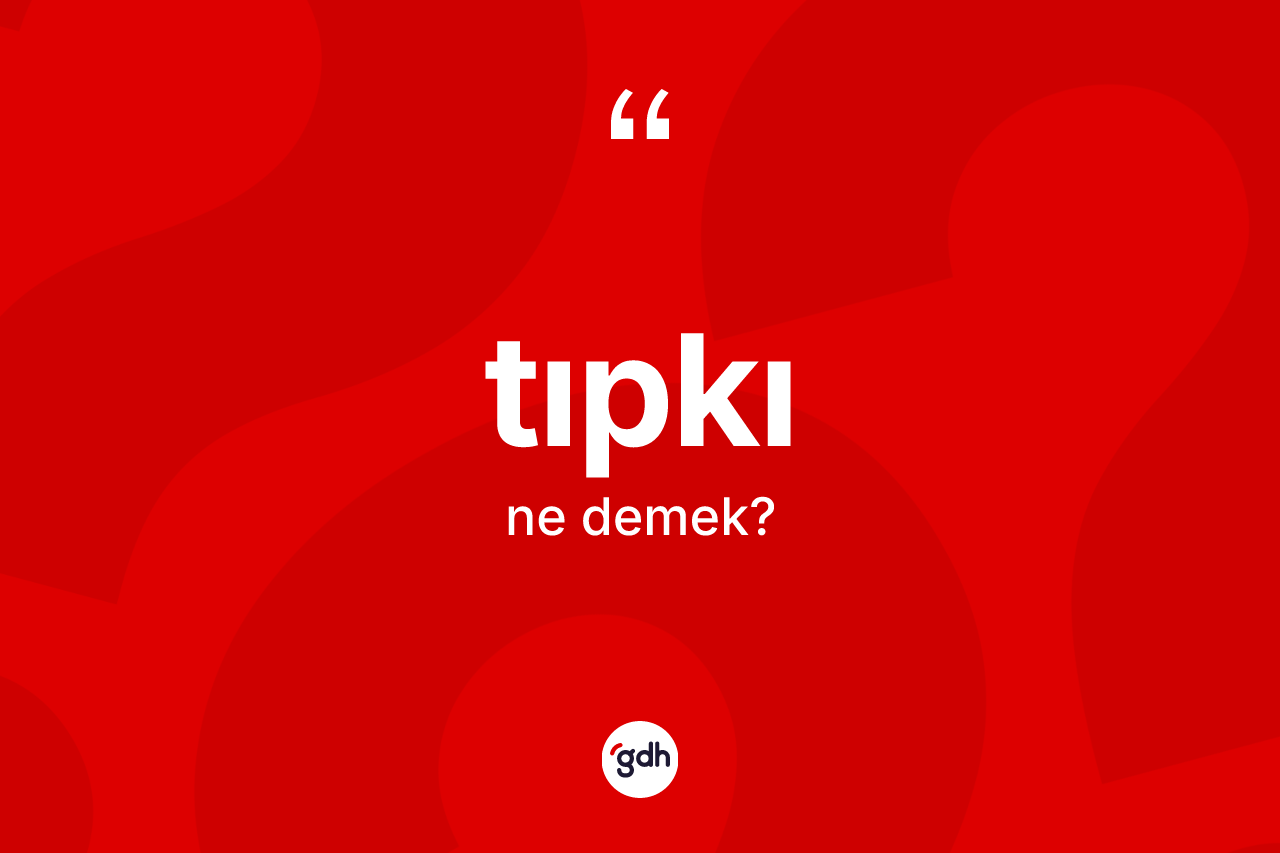 Tıpkı kelimesi nedir? Tıpkı kelimesinin TDK anlamı nedir?
