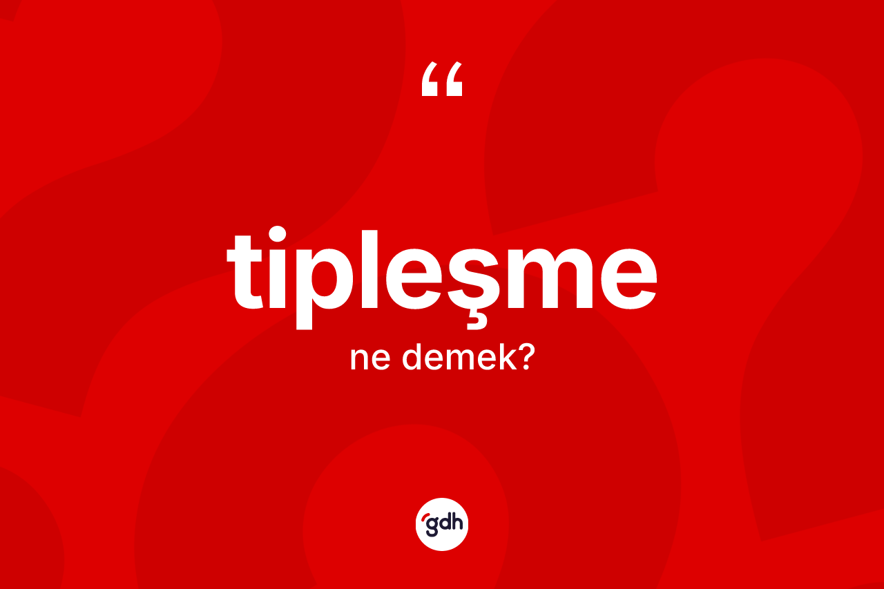 Tipleşme kelimesi ne demek? Tipleşme kelimesinin TDK anlamı nedir?
