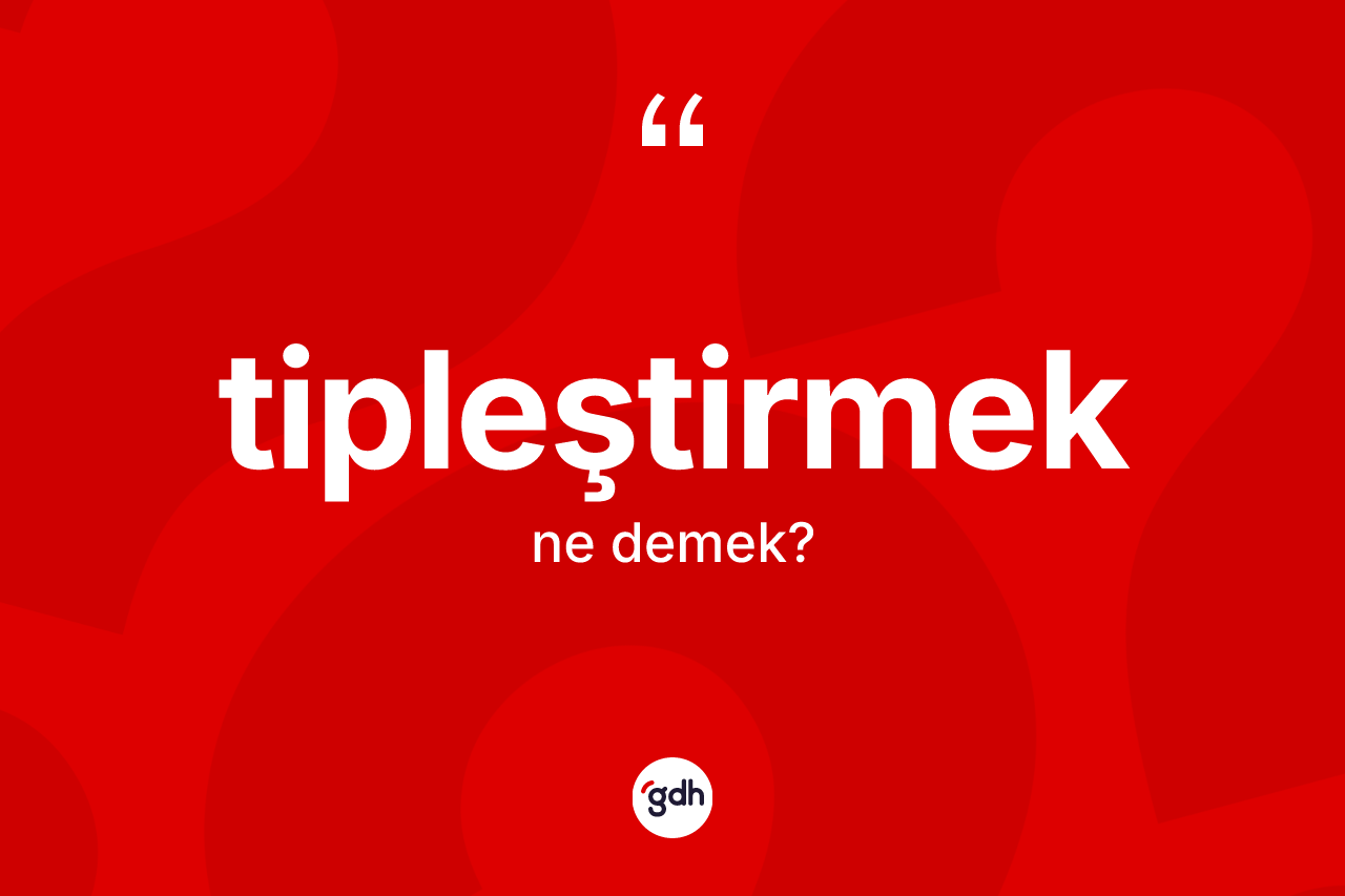 Tipleştirmek nedir? Tipleştirmeğin TDK'ya göre anlamı nedir?