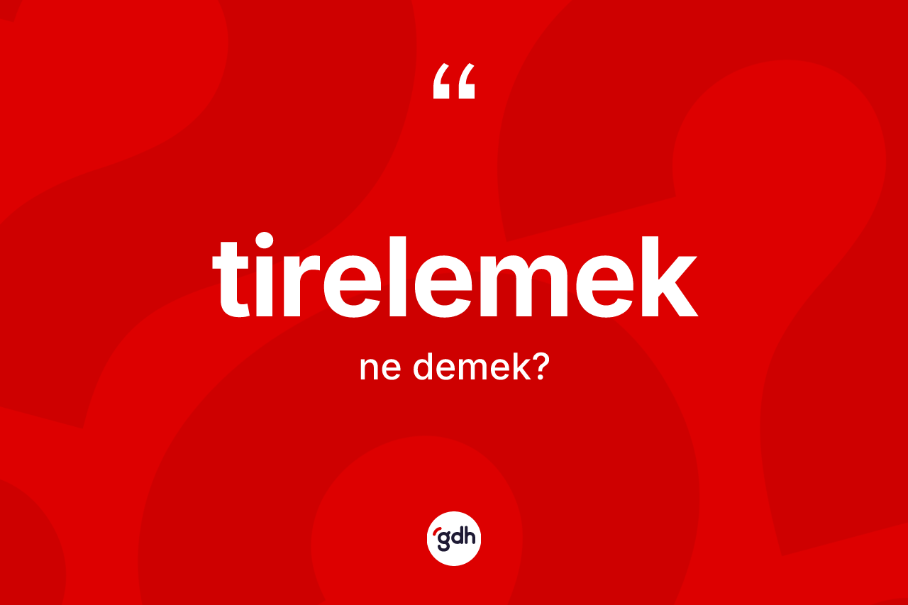 Tirelemek ne anlama gelir?