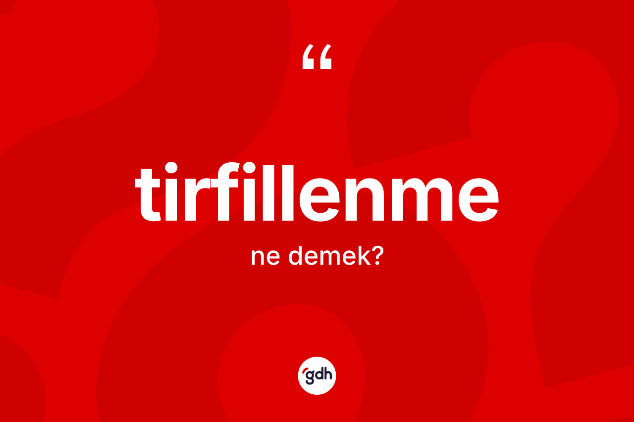 Tirfillenme nedir? Tirfillenme kelimesinin TDK anlamı nedir?