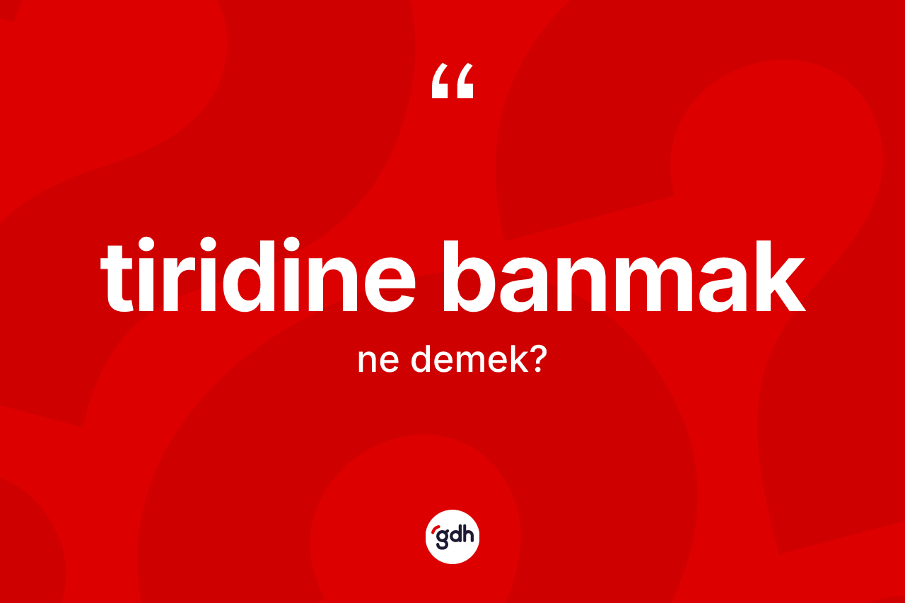 Tiridine banmak ifadesinin kısaca tanımı nedir?