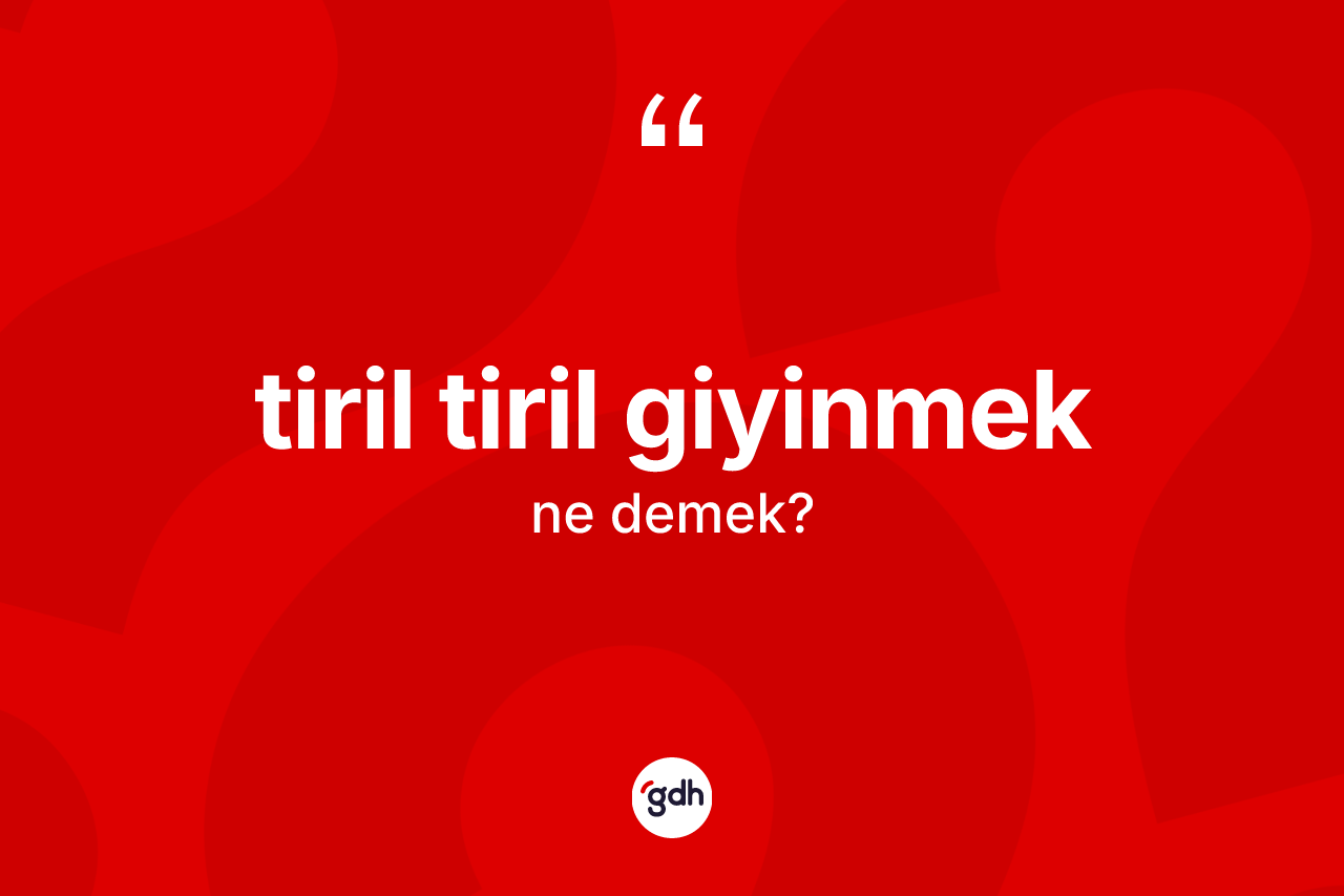 Tiril tiril giyinmek sözü ne demek?