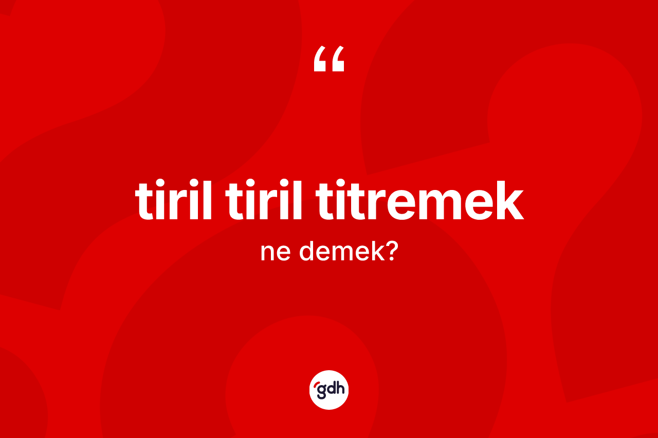 Tiril tiril titremek ifadesinin kısaca anlamı nedir?