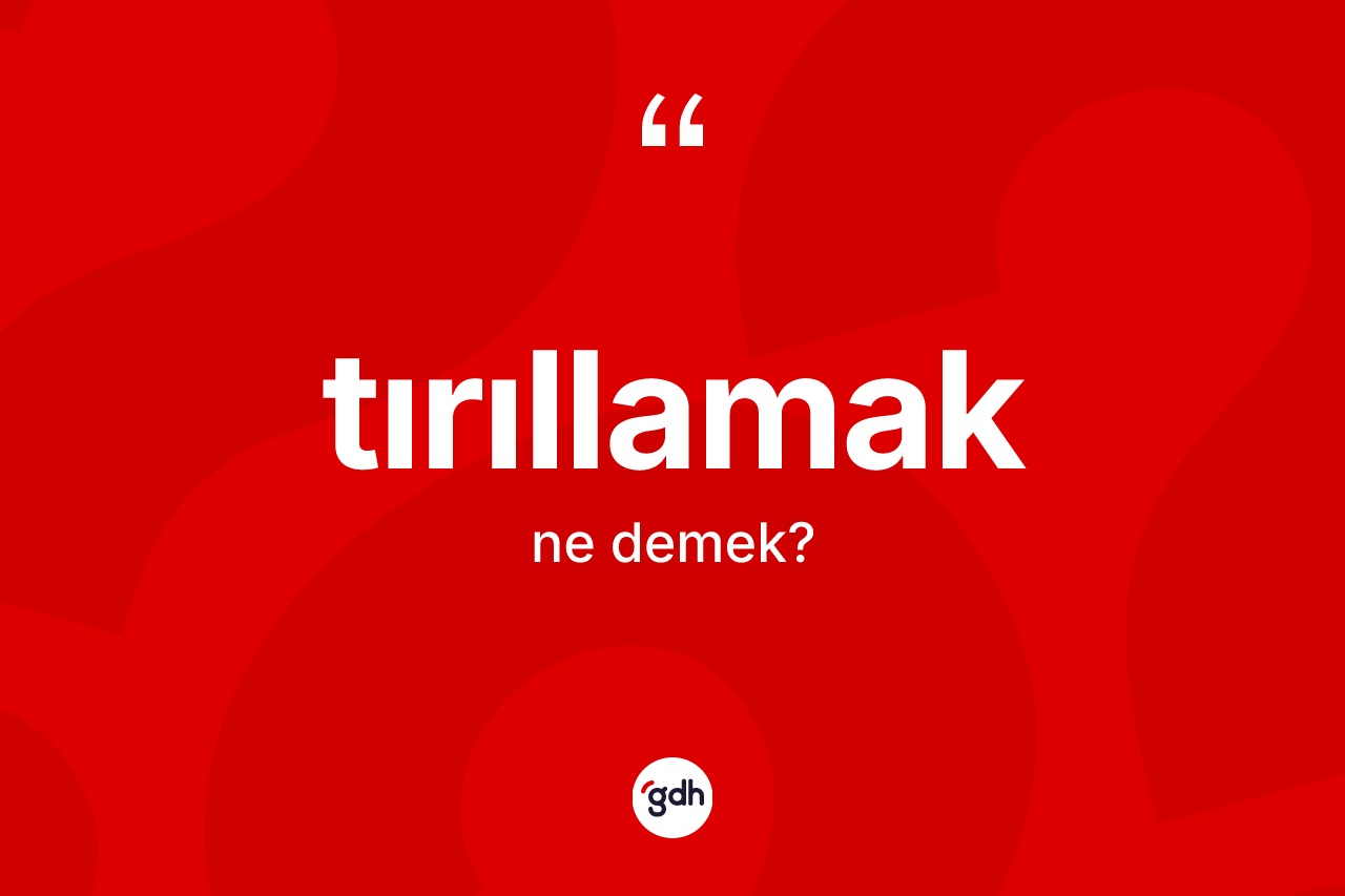 Tırıllamak kelimesi ne anlama gelir? Tırıllamak kelimesinin kaç farklı anlamı var?