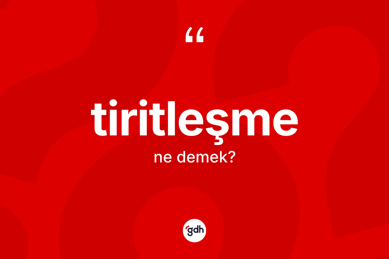 Tiritleşme kelimesi ne demek? Tiritleşme kelimesinin kaç farklı anlamı var?