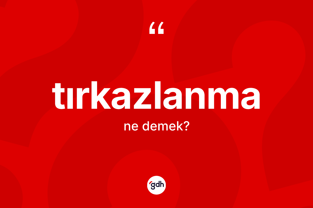 Tırkazlanma kelimesinin anlamı nedir? Tırkazlanmanın sözlükteki anlamı nedir?