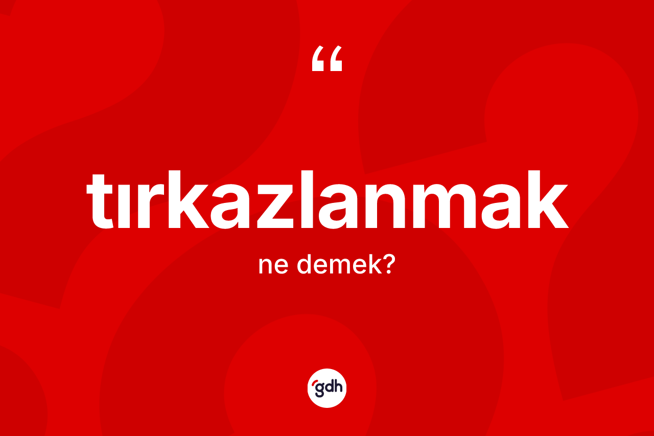 Tırkazlanmak kelimesinin anlamı nedir? Tırkazlanmağın TDK'ya göre anlamı nedir?