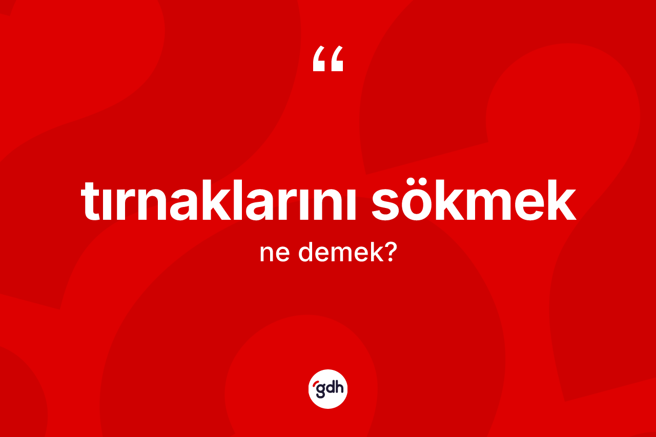 Tırnaklarını sökmek ifadesinin kısaca anlamı nedir?