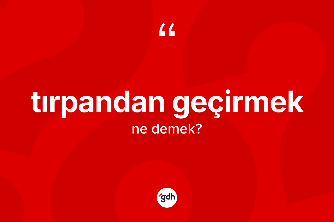 Tırpandan geçirmek ifadesinin tanımı nedir?