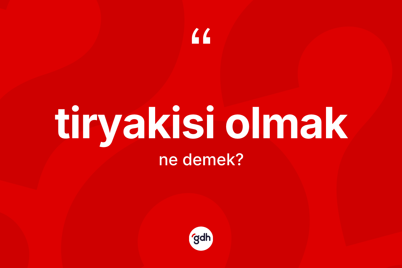 Tiryakisi olmak sözü neyi anlatır?