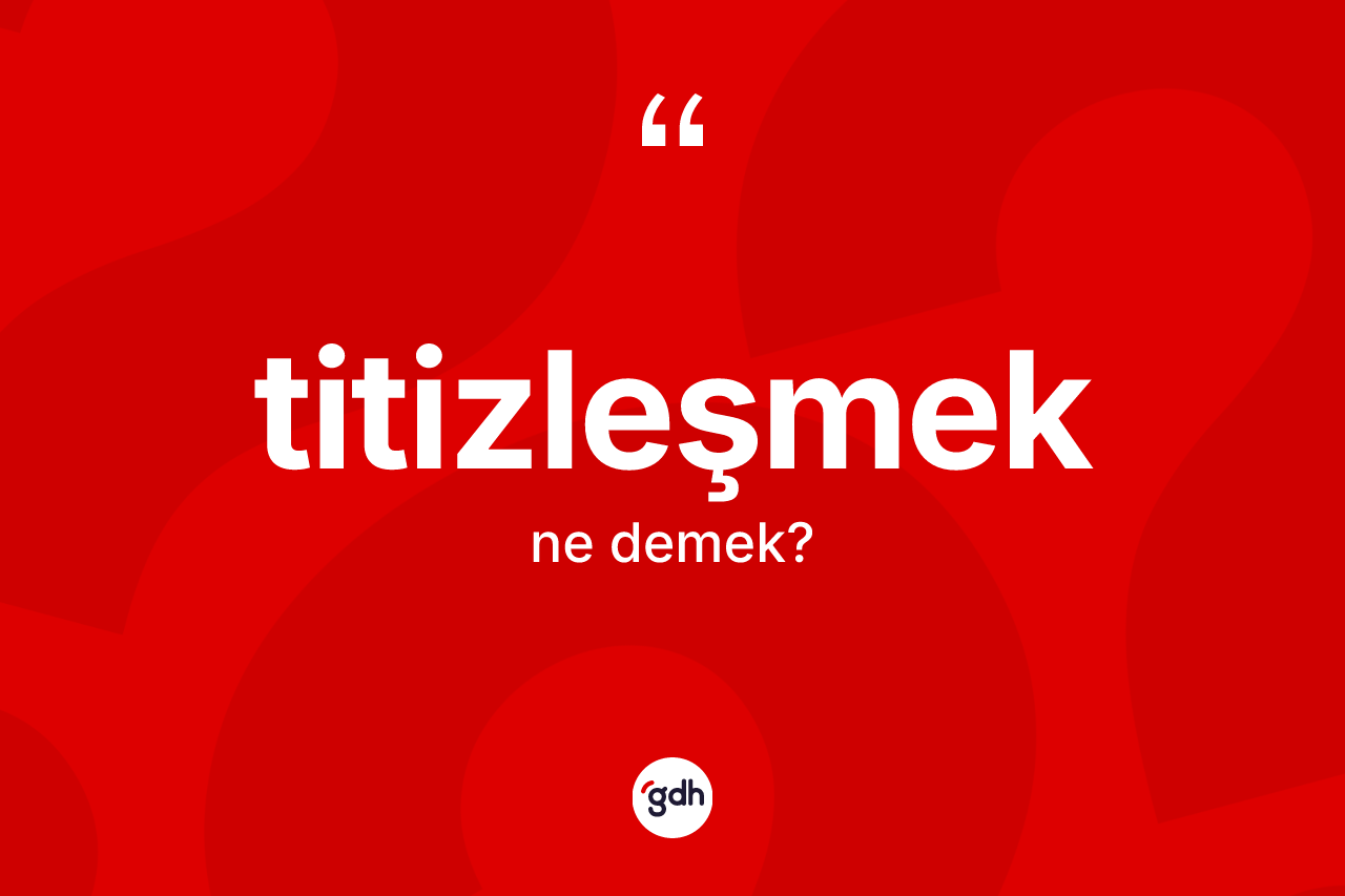 Titizleşmek ne demek? Titizleşmek kelimesinin kaç farklı anlamı var?