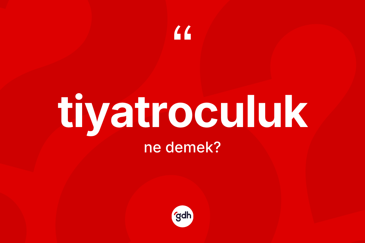 Tiyatroculuk kelimesi ne demek? Tiyatroculuğun halk arasındaki kullanımı nasıldır?