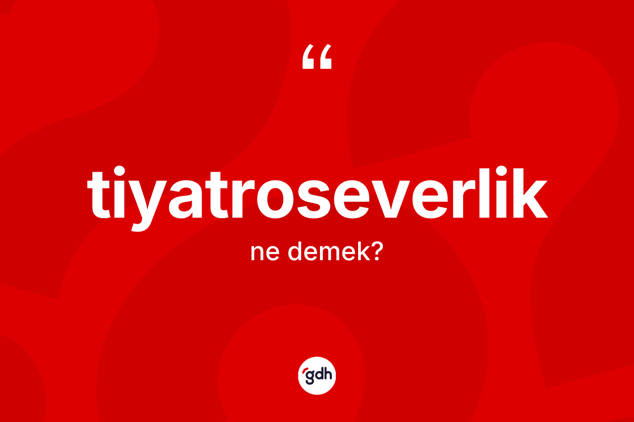 Tiyatroseverlik kelimesinin sözlükteki tanımı nedir? Tiyatroseverliğin halk arasındaki kullanımı nasıldır?