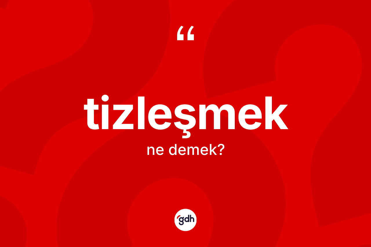 Tizleşmek kelimesinin tanımı nedir? Tizleşmeğin TDK'ya göre anlamı nedir?