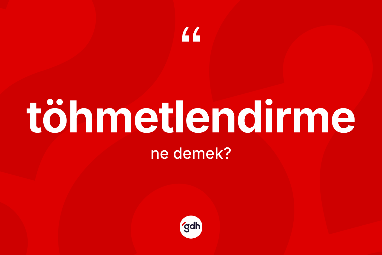 Töhmetlendirme ne demek? Töhmetlendirmenin TDK'ya göre anlamı nedir?