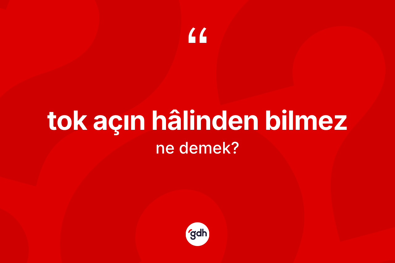 Tok açın hâlinden bilmez nedir?
