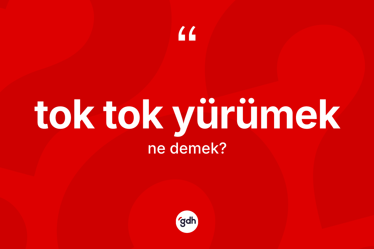 Tok tok yürümek ifadesinin anlamı nedir?