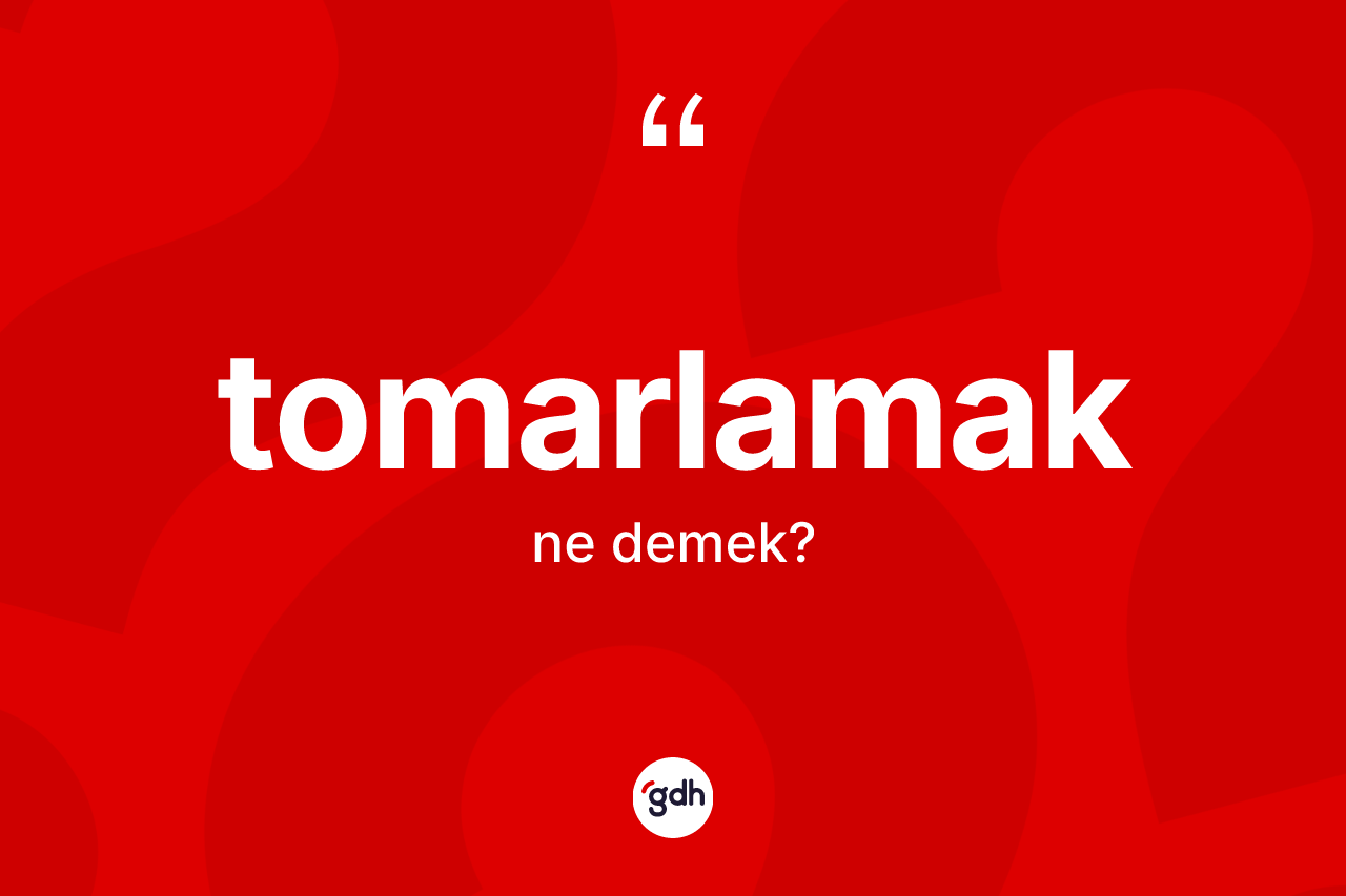 Tomarlamak kelimesinin tanımı nedir? Tomarlamağın TDK'ya göre anlamı nedir?