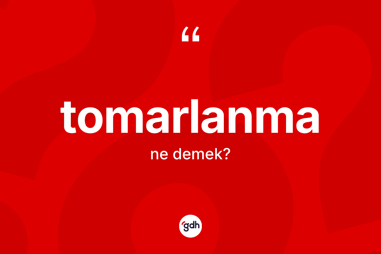 Tomarlanma kelimesinin tanımı nedir? Tomarlanmanın kısaca tanımı nedir?