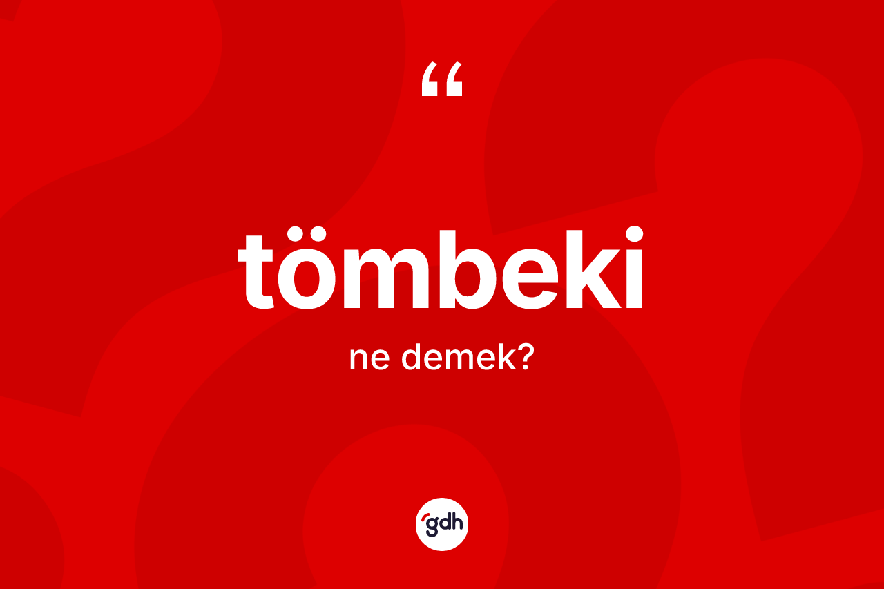 Tömbeki kelimesinin tanımı nedir? Tömbeki kelimesinin kaç farklı anlamı var?