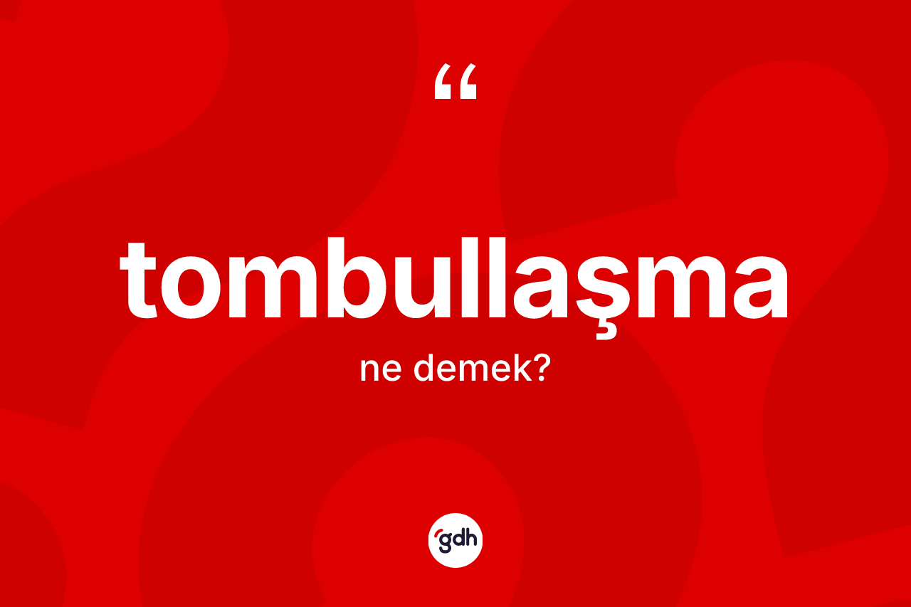 Tombullaşma nedir? Tombullaşmanın TDK'ya göre anlamı nedir?