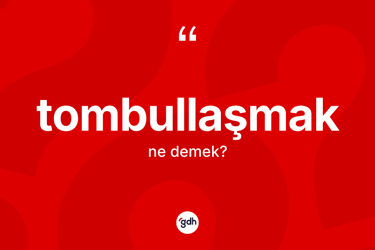 Tombullaşmak kelimesinin tanımı nedir?