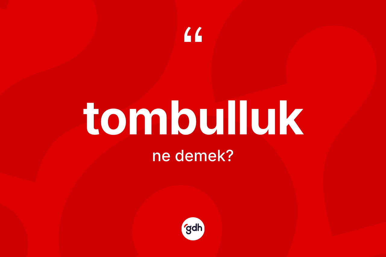 Tombulluk nedir? Tombulluğun sözlükteki anlamı nedir?