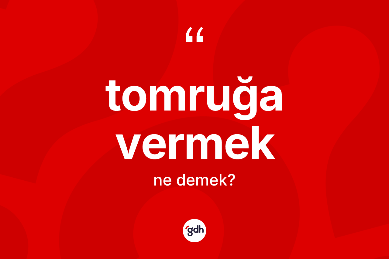 Tomruğa vermek ifadesinin anlamı nedir?