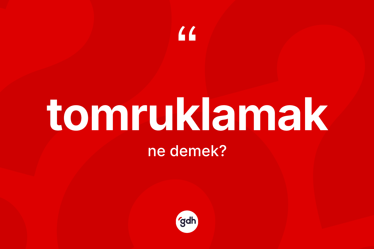 Tomruklamak kelimesi ne anlama gelir?