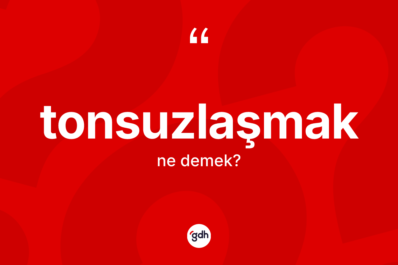 Tonsuzlaşmak kelimesinin tanımı nedir?