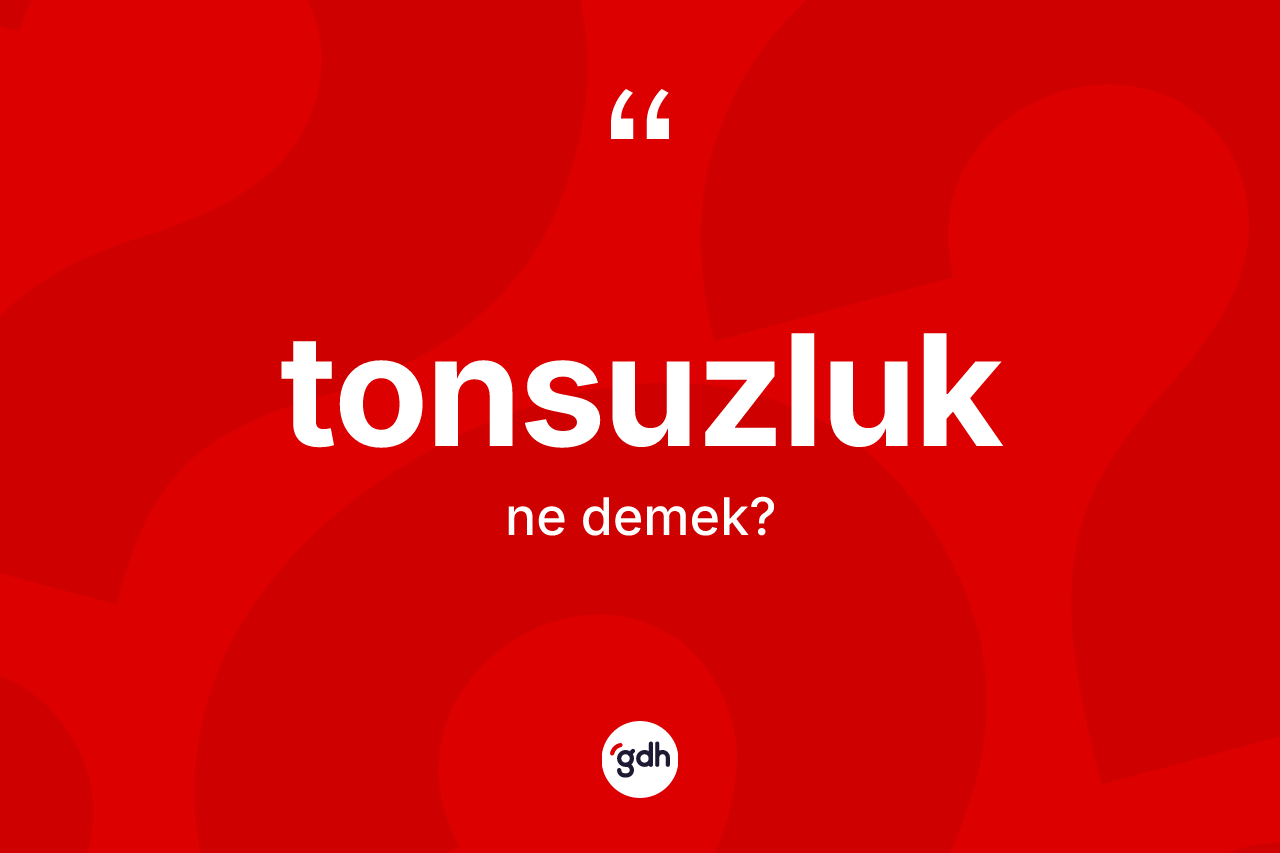 Tonsuzluk kelimesinin tanımı nedir? Tonsuzluğun halk arasındaki kullanımı nasıldır?