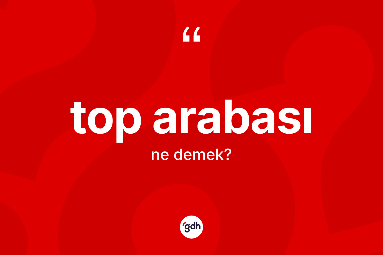 Top arabası kelimesi ne demek?