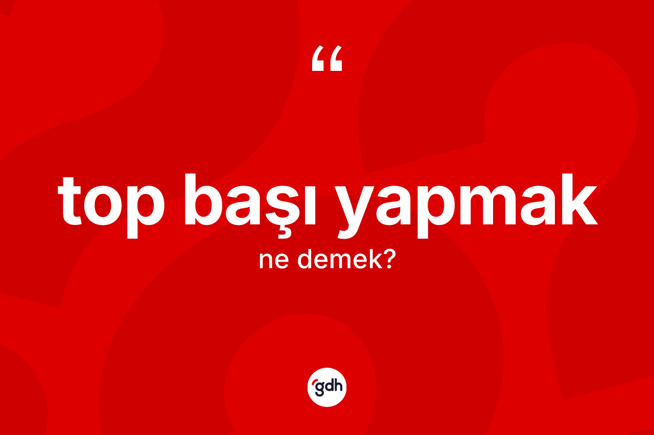 Top başı yapmak sözü neyi anlatır?