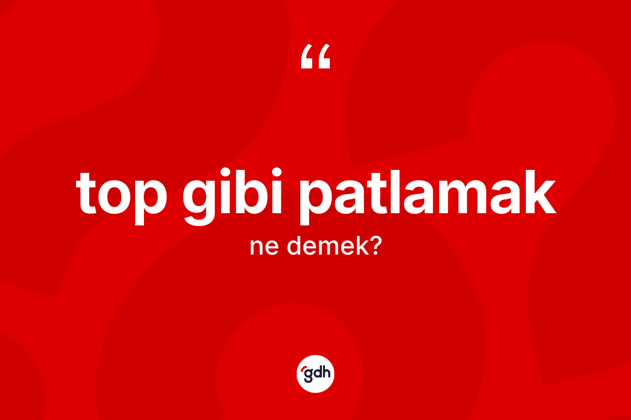 Top gibi patlamak ifadesinin anlamı nedir?