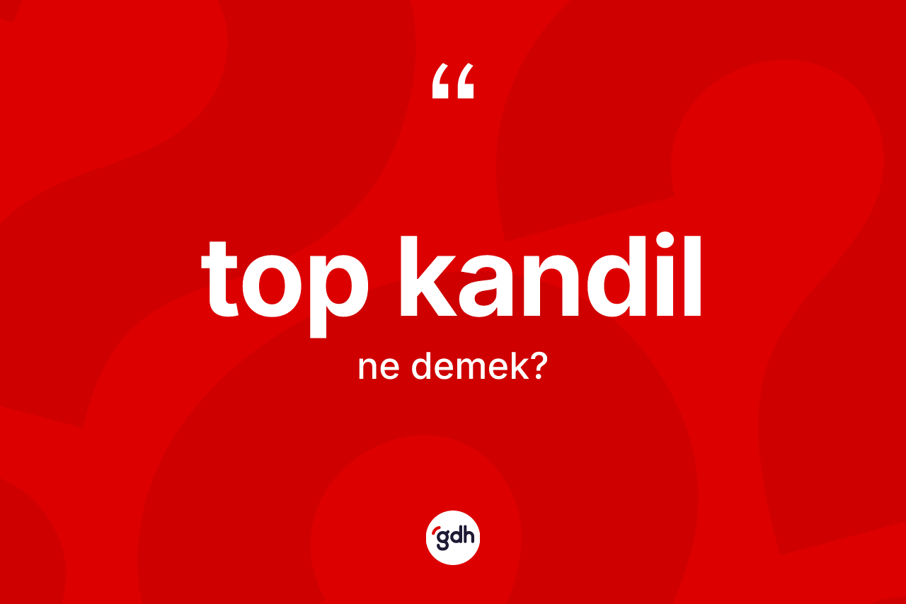 Top kandil kelimesinin anlamı nedir? Top kandilin kısaca tanımı nedir?